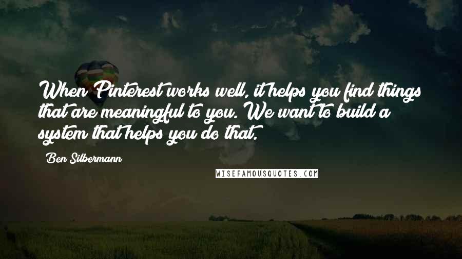 Ben Silbermann Quotes: When Pinterest works well, it helps you find things that are meaningful to you. We want to build a system that helps you do that.