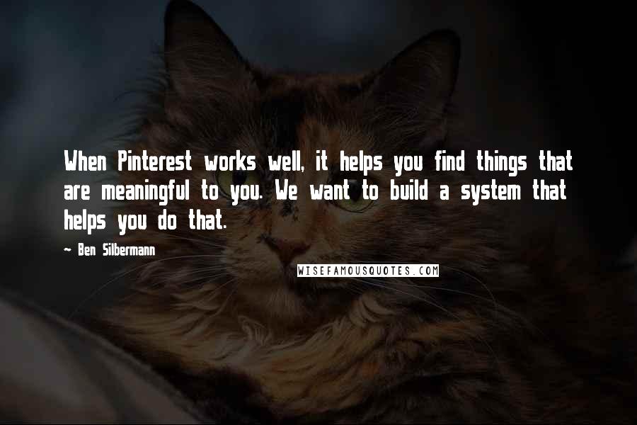 Ben Silbermann Quotes: When Pinterest works well, it helps you find things that are meaningful to you. We want to build a system that helps you do that.