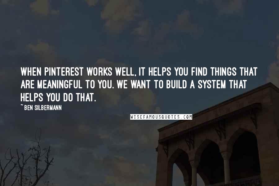 Ben Silbermann Quotes: When Pinterest works well, it helps you find things that are meaningful to you. We want to build a system that helps you do that.
