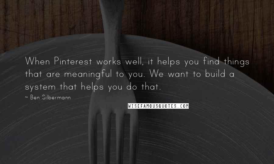 Ben Silbermann Quotes: When Pinterest works well, it helps you find things that are meaningful to you. We want to build a system that helps you do that.