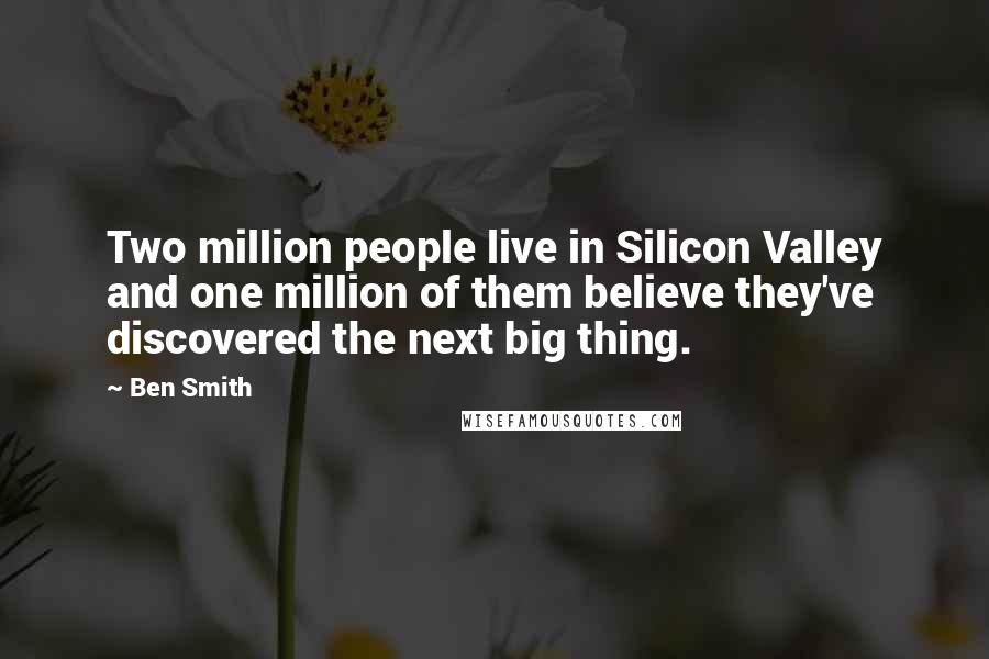 Ben Smith Quotes: Two million people live in Silicon Valley and one million of them believe they've discovered the next big thing.