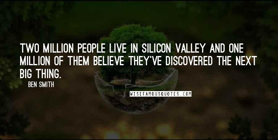 Ben Smith Quotes: Two million people live in Silicon Valley and one million of them believe they've discovered the next big thing.