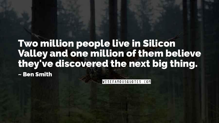 Ben Smith Quotes: Two million people live in Silicon Valley and one million of them believe they've discovered the next big thing.