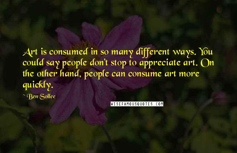 Ben Sollee Quotes: Art is consumed in so many different ways. You could say people don't stop to appreciate art. On the other hand, people can consume art more quickly.