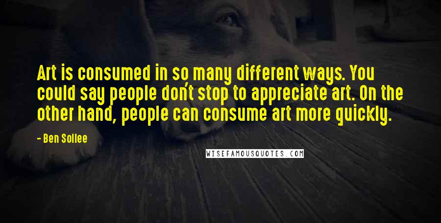 Ben Sollee Quotes: Art is consumed in so many different ways. You could say people don't stop to appreciate art. On the other hand, people can consume art more quickly.