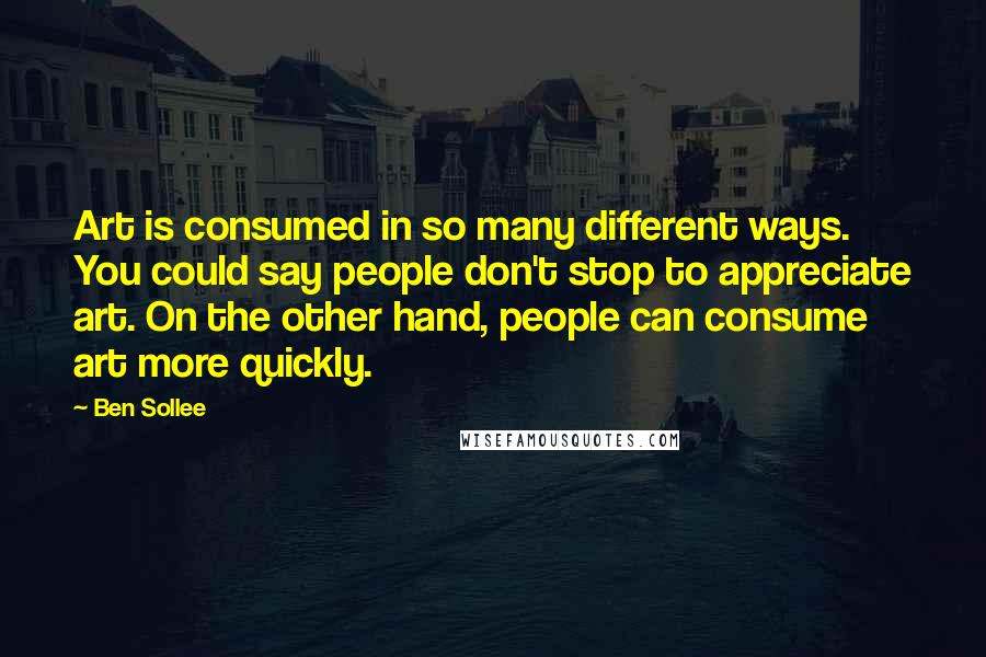 Ben Sollee Quotes: Art is consumed in so many different ways. You could say people don't stop to appreciate art. On the other hand, people can consume art more quickly.