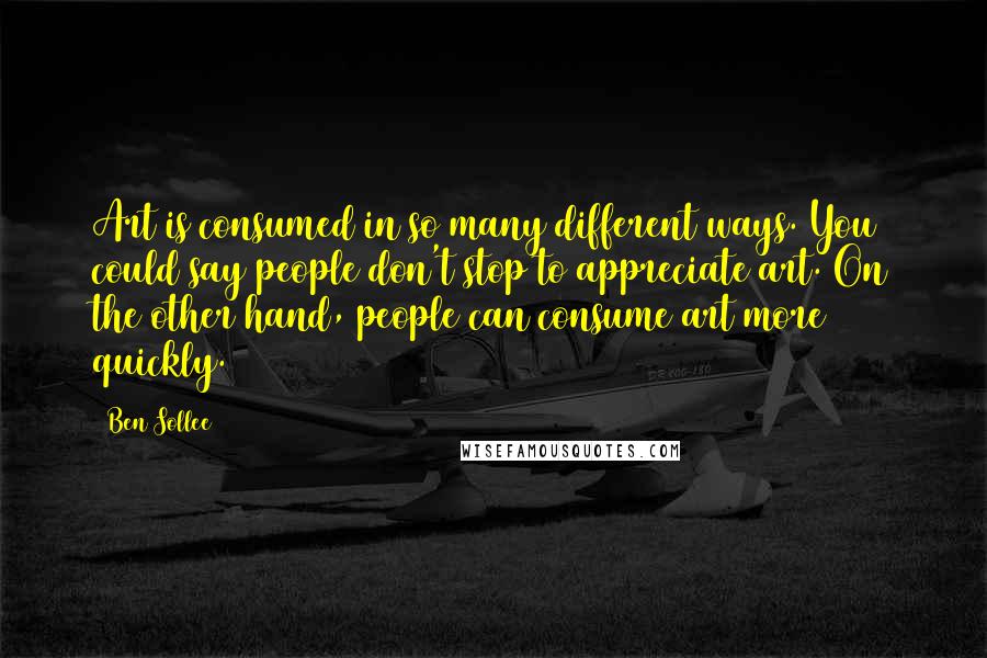 Ben Sollee Quotes: Art is consumed in so many different ways. You could say people don't stop to appreciate art. On the other hand, people can consume art more quickly.