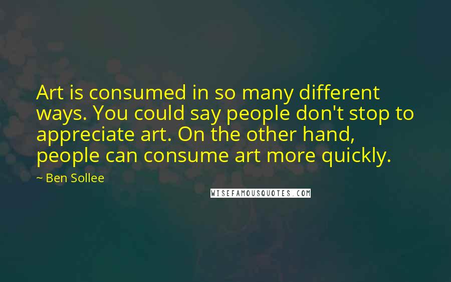 Ben Sollee Quotes: Art is consumed in so many different ways. You could say people don't stop to appreciate art. On the other hand, people can consume art more quickly.
