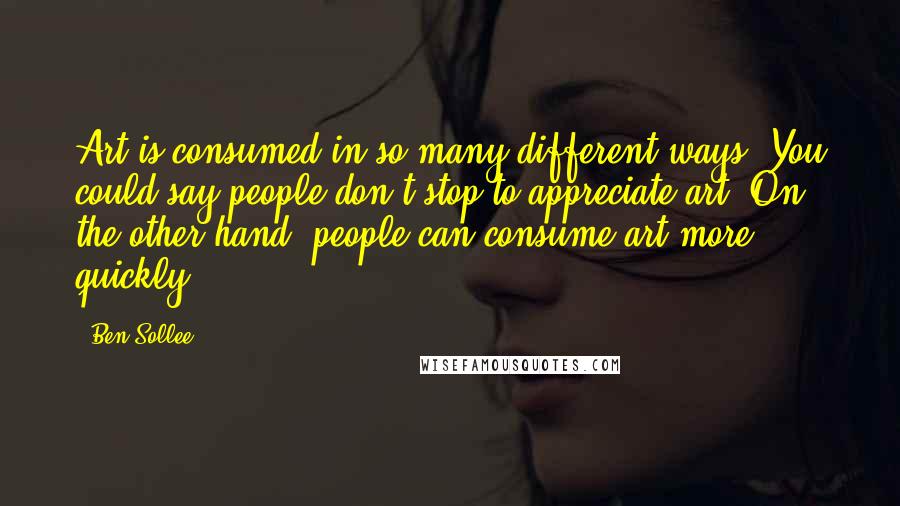 Ben Sollee Quotes: Art is consumed in so many different ways. You could say people don't stop to appreciate art. On the other hand, people can consume art more quickly.