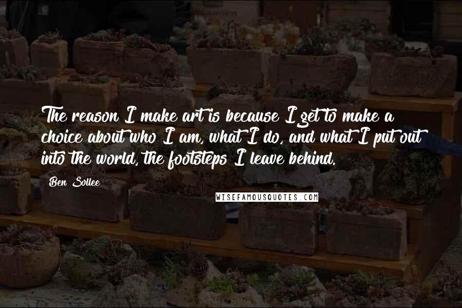 Ben Sollee Quotes: The reason I make art is because I get to make a choice about who I am, what I do, and what I put out into the world, the footsteps I leave behind.