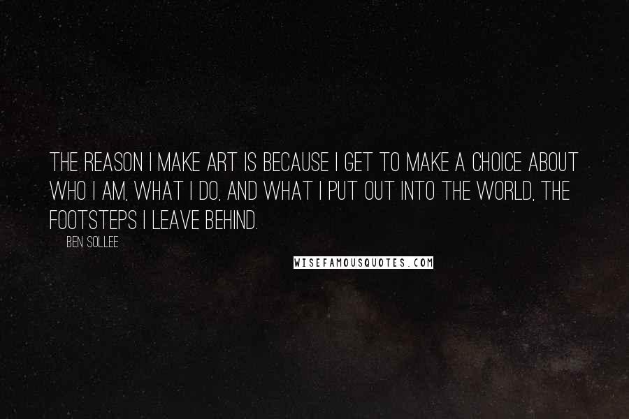 Ben Sollee Quotes: The reason I make art is because I get to make a choice about who I am, what I do, and what I put out into the world, the footsteps I leave behind.