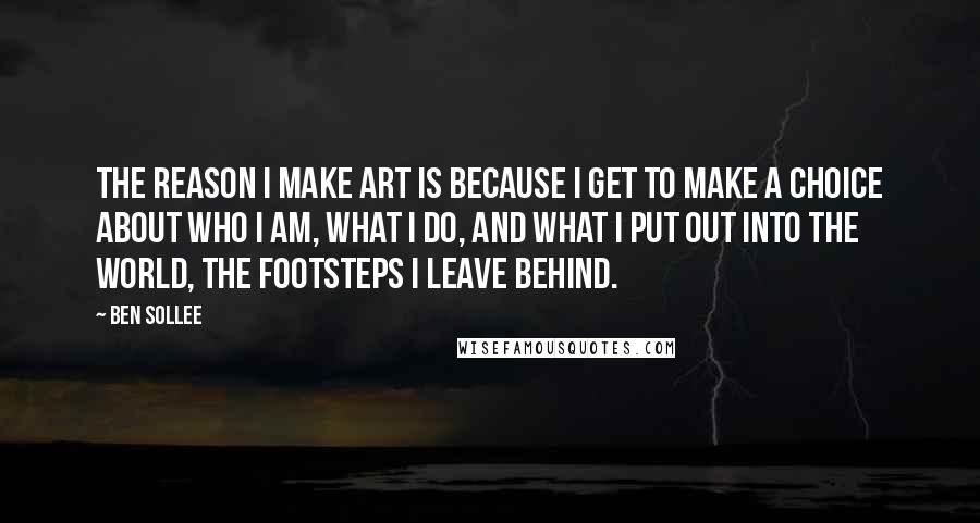 Ben Sollee Quotes: The reason I make art is because I get to make a choice about who I am, what I do, and what I put out into the world, the footsteps I leave behind.