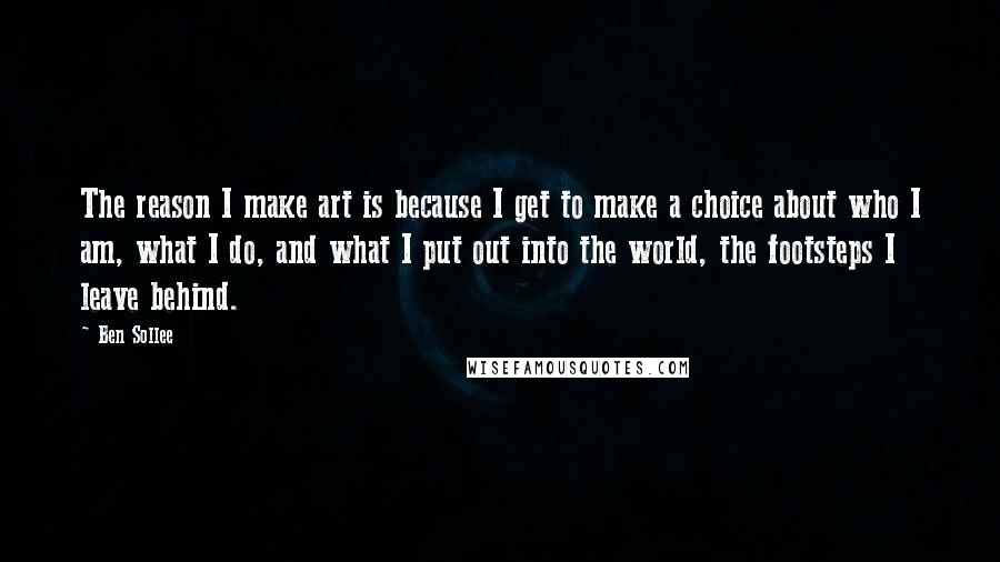 Ben Sollee Quotes: The reason I make art is because I get to make a choice about who I am, what I do, and what I put out into the world, the footsteps I leave behind.