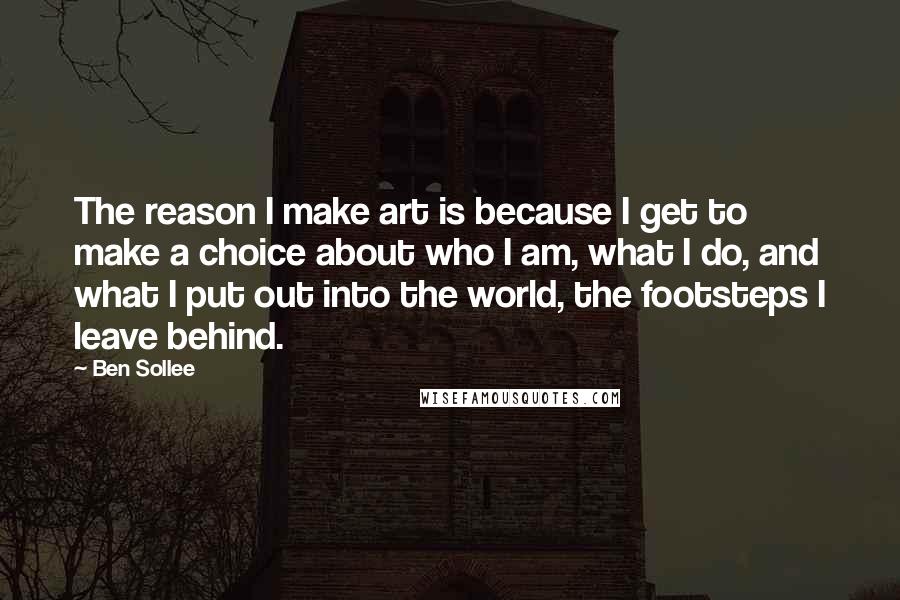 Ben Sollee Quotes: The reason I make art is because I get to make a choice about who I am, what I do, and what I put out into the world, the footsteps I leave behind.