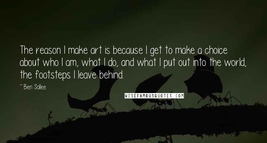 Ben Sollee Quotes: The reason I make art is because I get to make a choice about who I am, what I do, and what I put out into the world, the footsteps I leave behind.