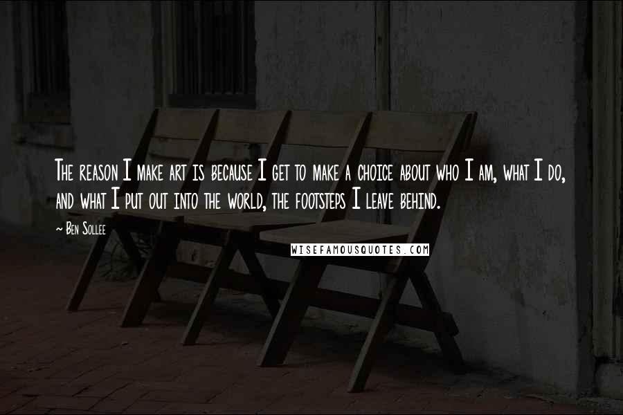 Ben Sollee Quotes: The reason I make art is because I get to make a choice about who I am, what I do, and what I put out into the world, the footsteps I leave behind.