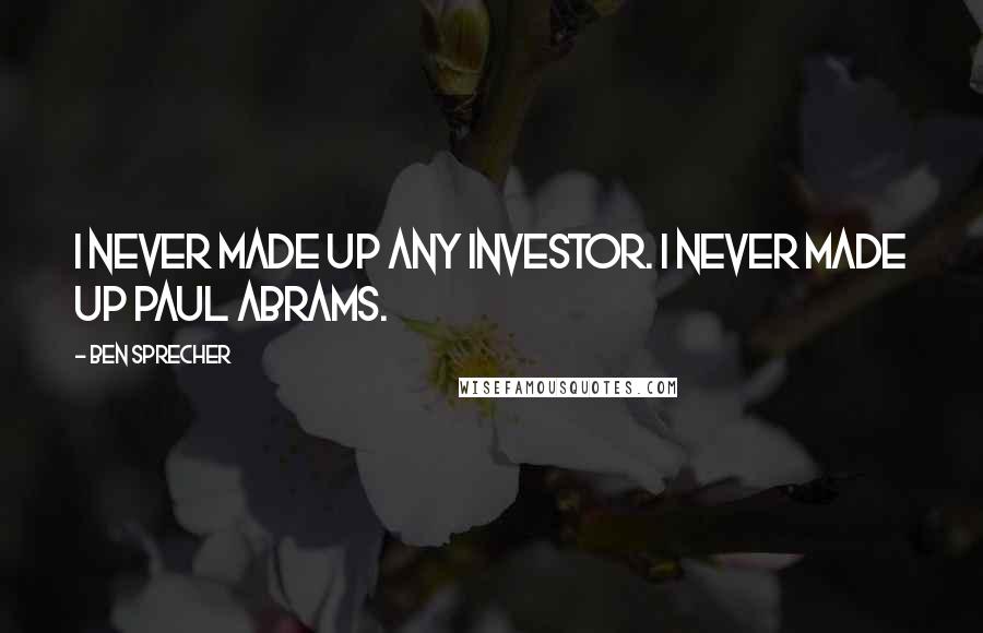 Ben Sprecher Quotes: I never made up any investor. I never made up Paul Abrams.