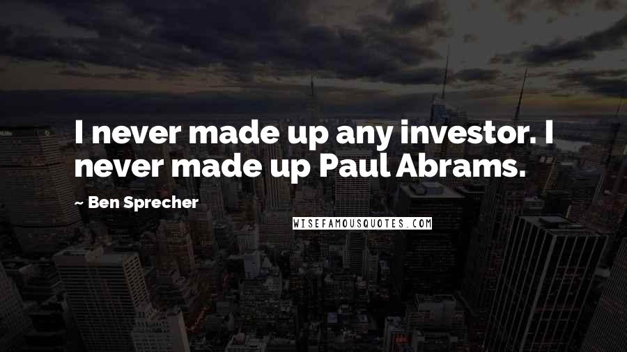 Ben Sprecher Quotes: I never made up any investor. I never made up Paul Abrams.