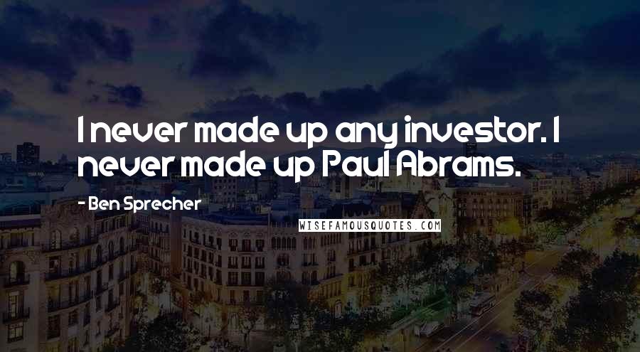 Ben Sprecher Quotes: I never made up any investor. I never made up Paul Abrams.