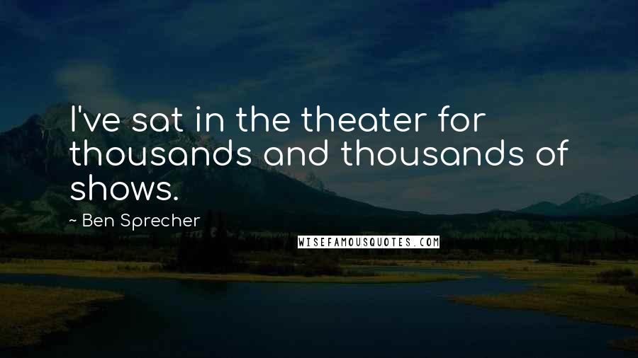 Ben Sprecher Quotes: I've sat in the theater for thousands and thousands of shows.
