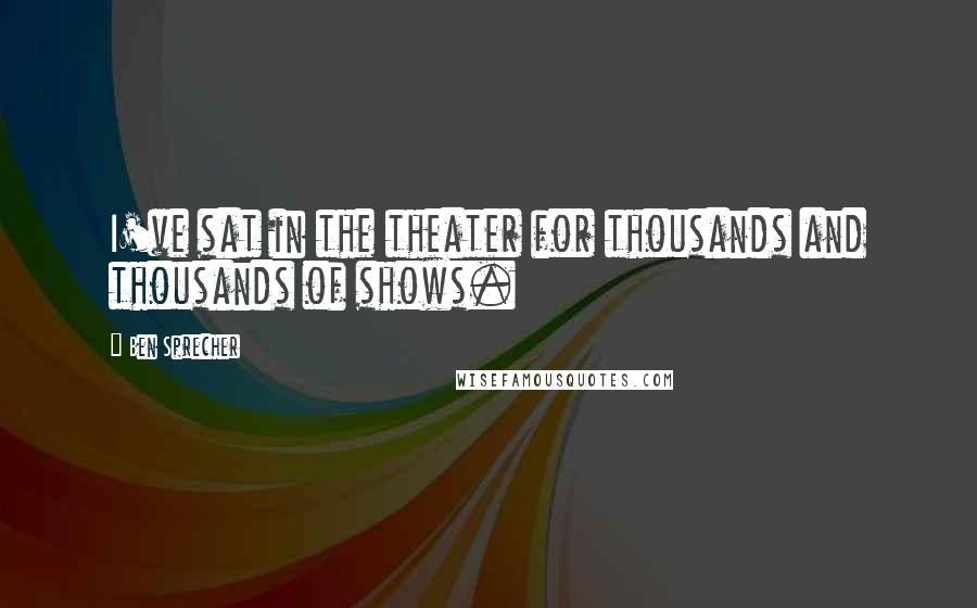 Ben Sprecher Quotes: I've sat in the theater for thousands and thousands of shows.