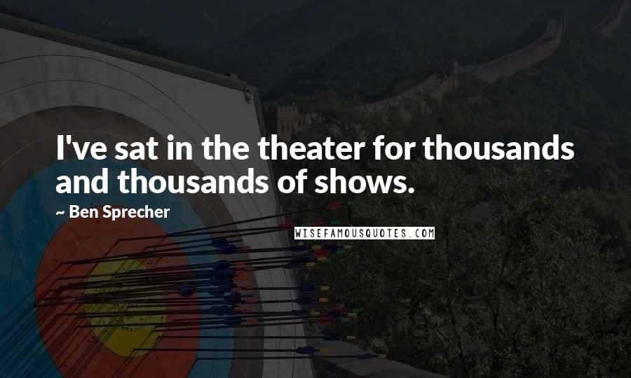 Ben Sprecher Quotes: I've sat in the theater for thousands and thousands of shows.