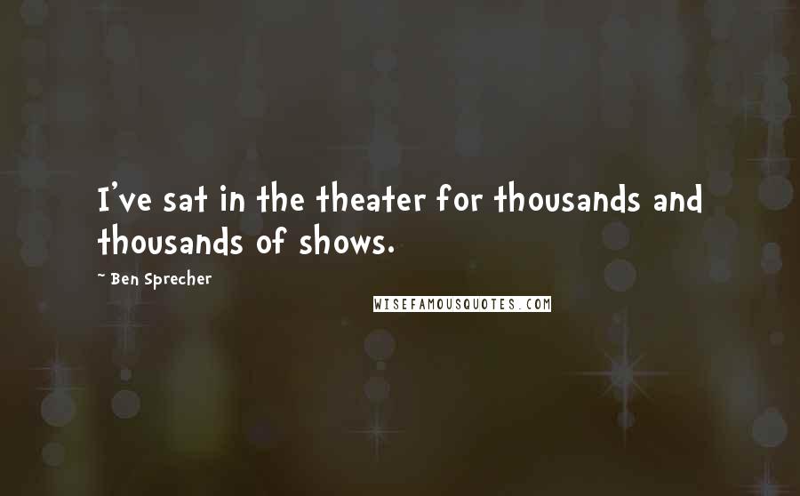 Ben Sprecher Quotes: I've sat in the theater for thousands and thousands of shows.