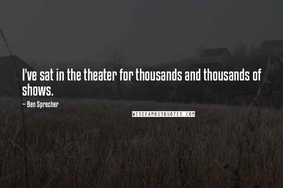 Ben Sprecher Quotes: I've sat in the theater for thousands and thousands of shows.