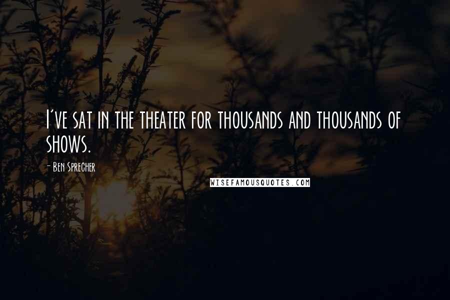 Ben Sprecher Quotes: I've sat in the theater for thousands and thousands of shows.