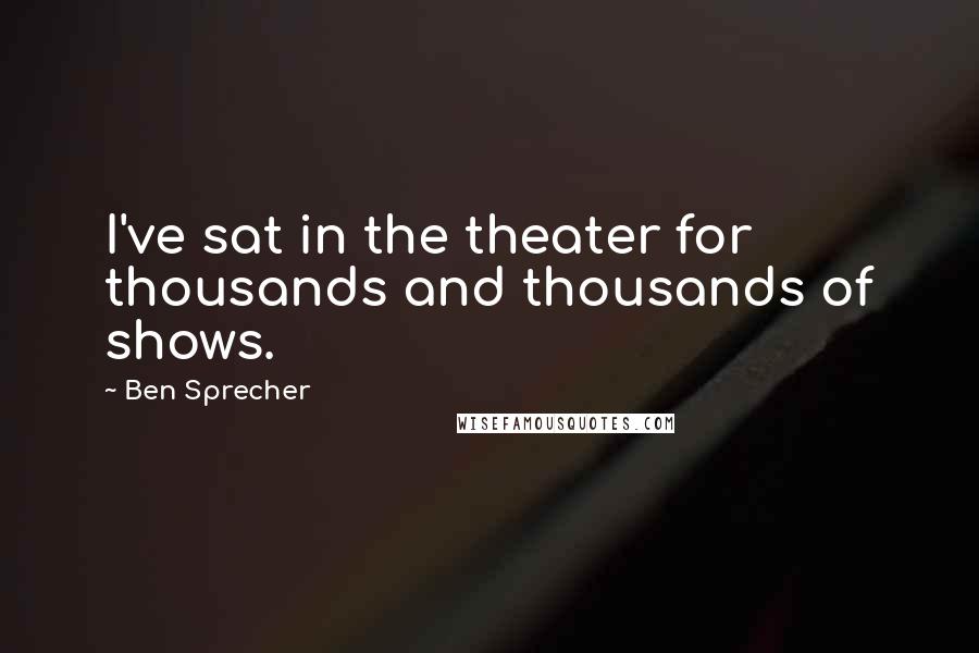 Ben Sprecher Quotes: I've sat in the theater for thousands and thousands of shows.