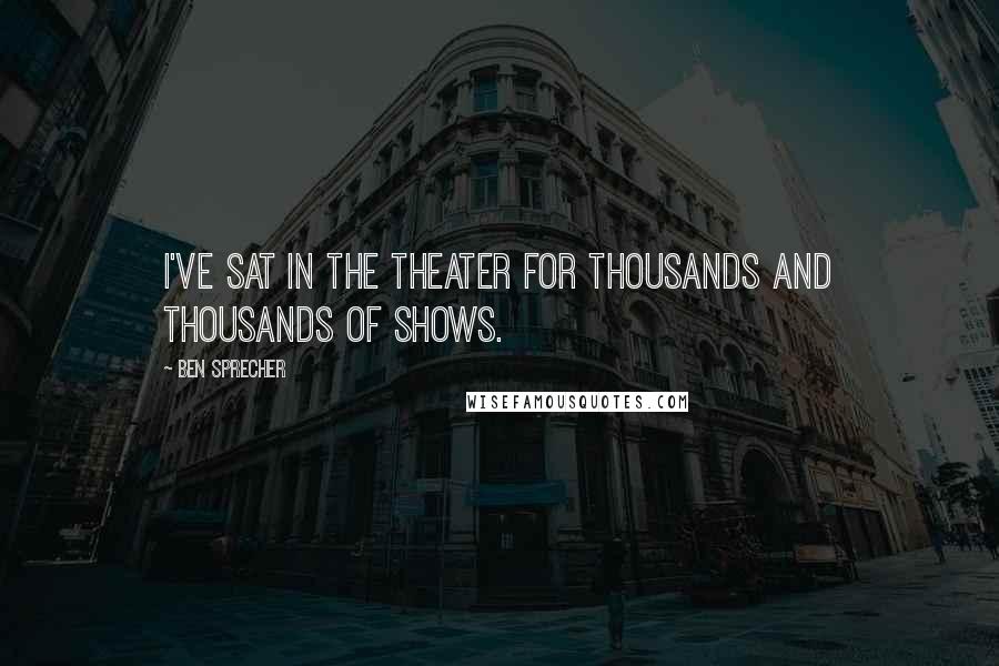 Ben Sprecher Quotes: I've sat in the theater for thousands and thousands of shows.