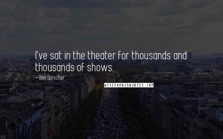 Ben Sprecher Quotes: I've sat in the theater for thousands and thousands of shows.