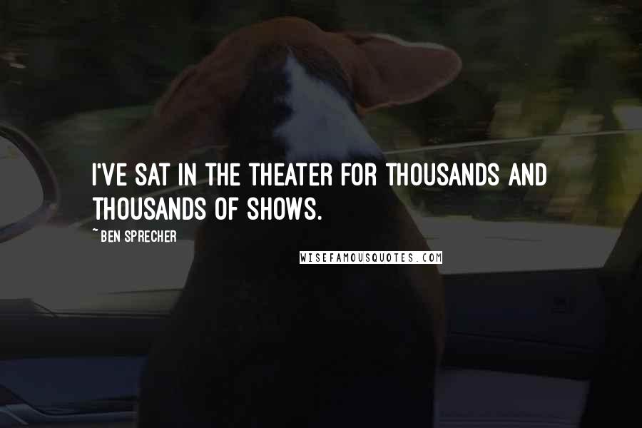 Ben Sprecher Quotes: I've sat in the theater for thousands and thousands of shows.