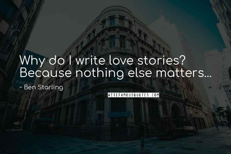 Ben Starling Quotes: Why do I write love stories? Because nothing else matters...