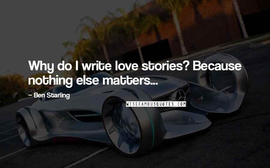 Ben Starling Quotes: Why do I write love stories? Because nothing else matters...