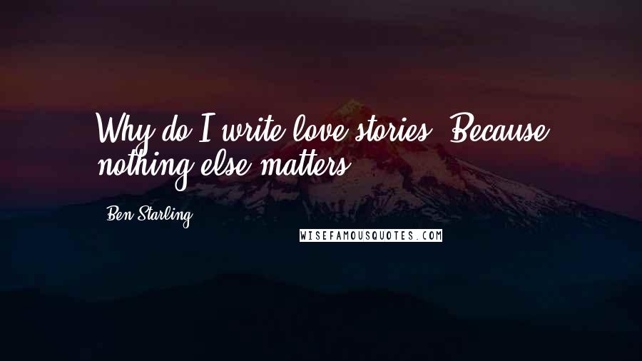 Ben Starling Quotes: Why do I write love stories? Because nothing else matters...