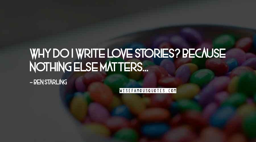 Ben Starling Quotes: Why do I write love stories? Because nothing else matters...