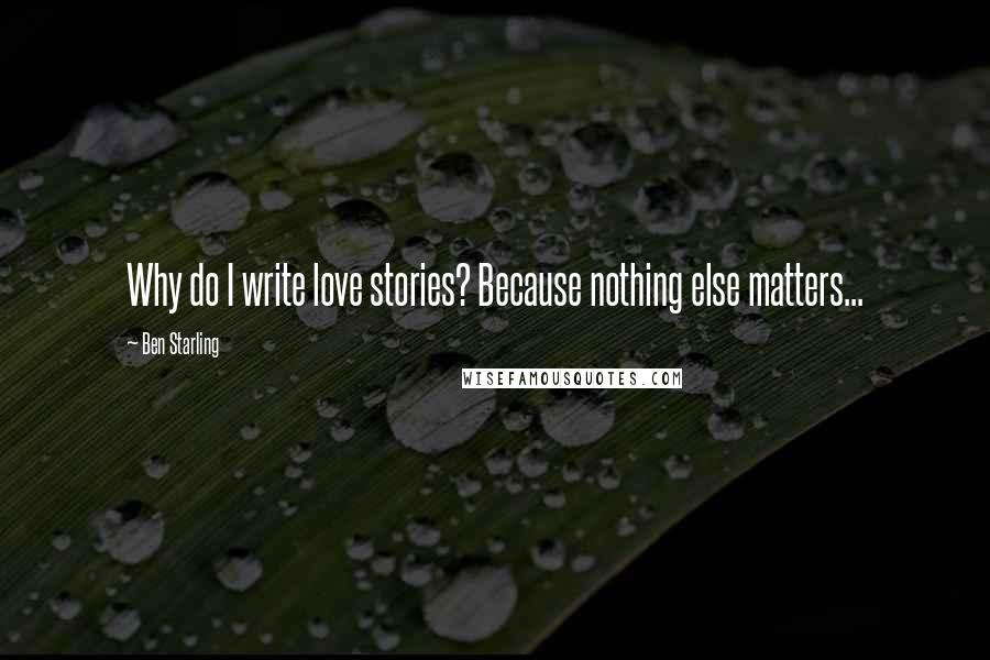 Ben Starling Quotes: Why do I write love stories? Because nothing else matters...