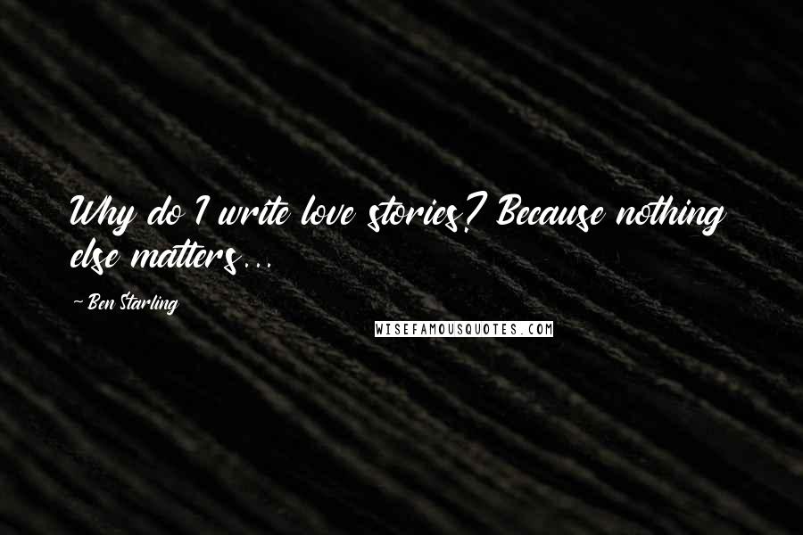 Ben Starling Quotes: Why do I write love stories? Because nothing else matters...