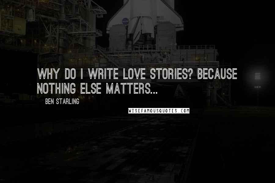 Ben Starling Quotes: Why do I write love stories? Because nothing else matters...