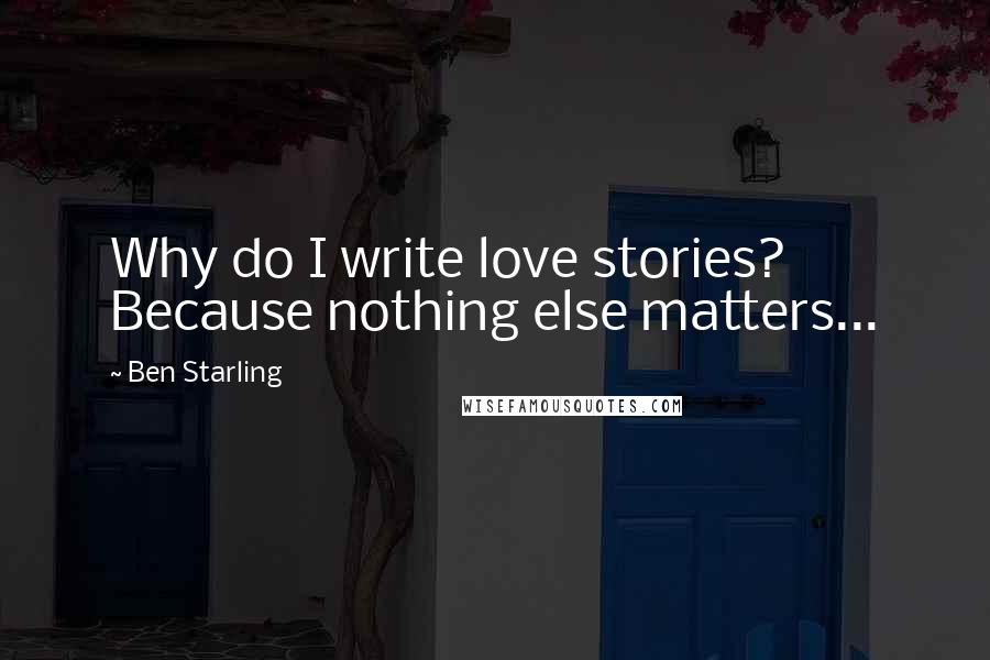 Ben Starling Quotes: Why do I write love stories? Because nothing else matters...