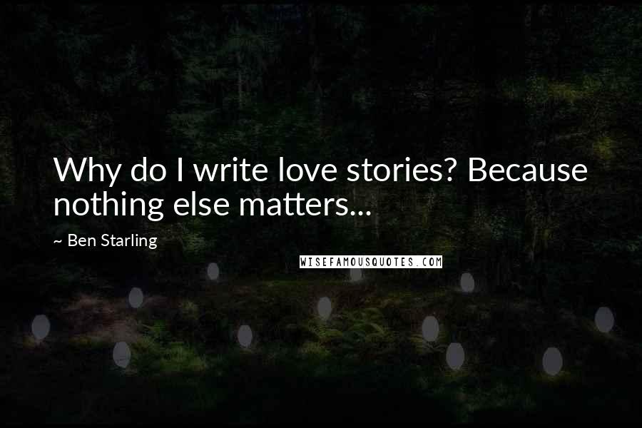 Ben Starling Quotes: Why do I write love stories? Because nothing else matters...