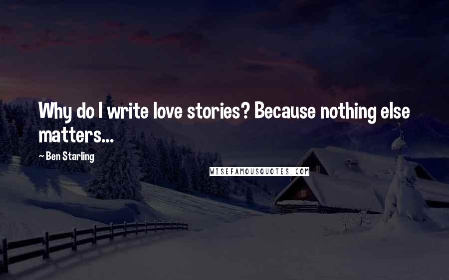 Ben Starling Quotes: Why do I write love stories? Because nothing else matters...