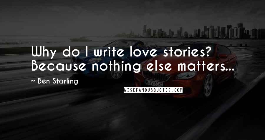 Ben Starling Quotes: Why do I write love stories? Because nothing else matters...