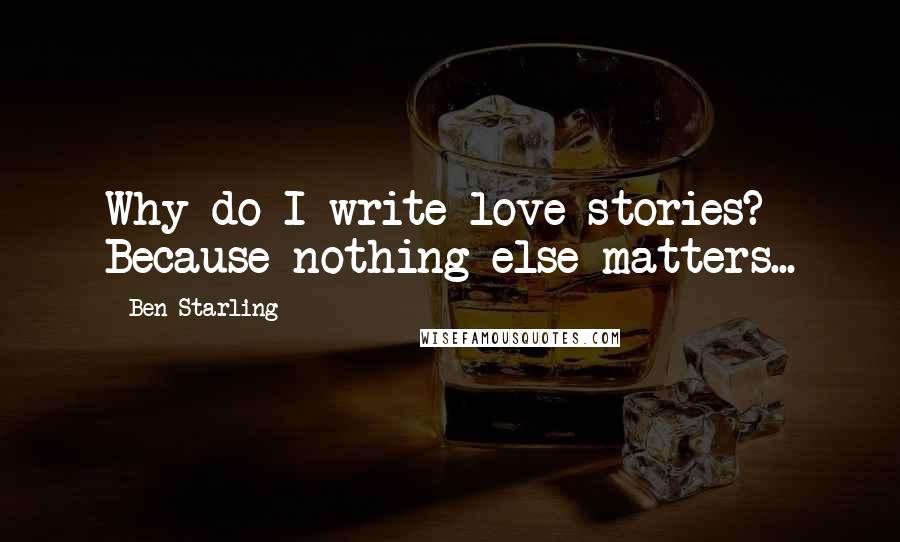 Ben Starling Quotes: Why do I write love stories? Because nothing else matters...