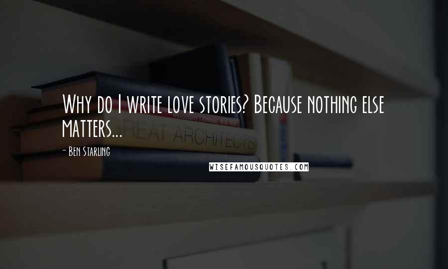 Ben Starling Quotes: Why do I write love stories? Because nothing else matters...