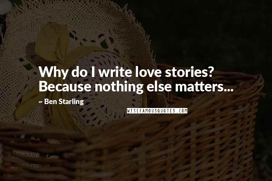 Ben Starling Quotes: Why do I write love stories? Because nothing else matters...