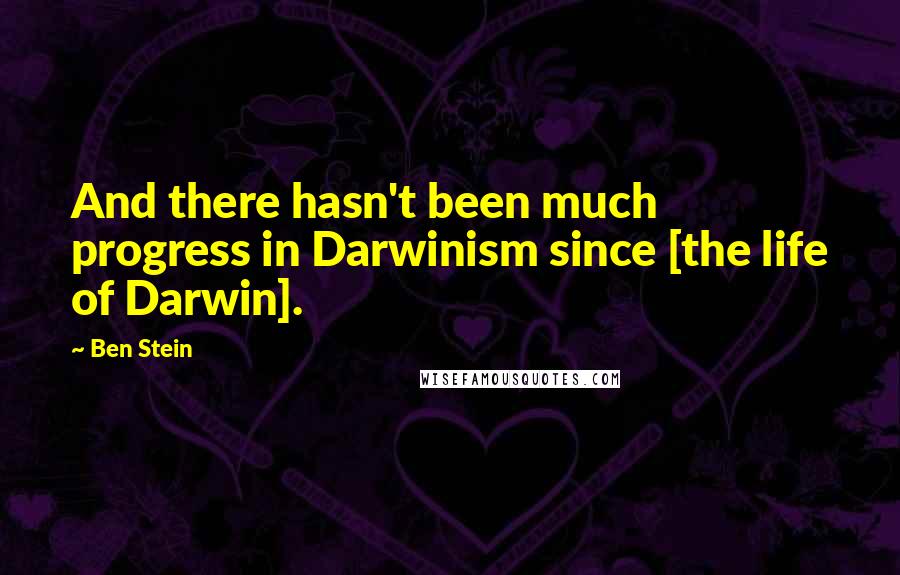 Ben Stein Quotes: And there hasn't been much progress in Darwinism since [the life of Darwin].