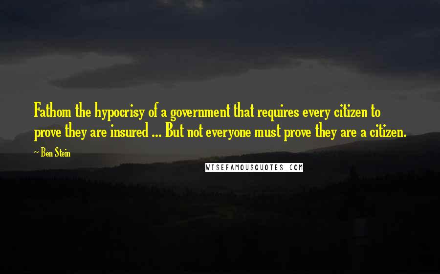 Ben Stein Quotes: Fathom the hypocrisy of a government that requires every citizen to prove they are insured ... But not everyone must prove they are a citizen.