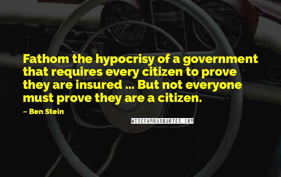 Ben Stein Quotes: Fathom the hypocrisy of a government that requires every citizen to prove they are insured ... But not everyone must prove they are a citizen.